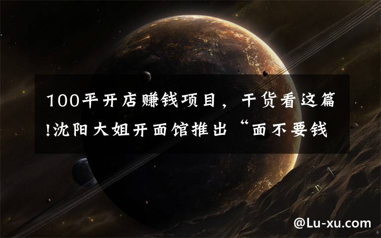 100平开店赚钱项目,干货看这篇!沈阳大姐开面馆推出“面不要钱”,半年赚69万,瞧瞧人家咋赚钱的