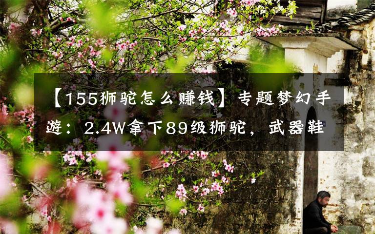 【155狮驼怎么赚钱】专题梦幻手游:2.4W拿下89级狮驼,武器鞋子属性优秀,"回血"不少