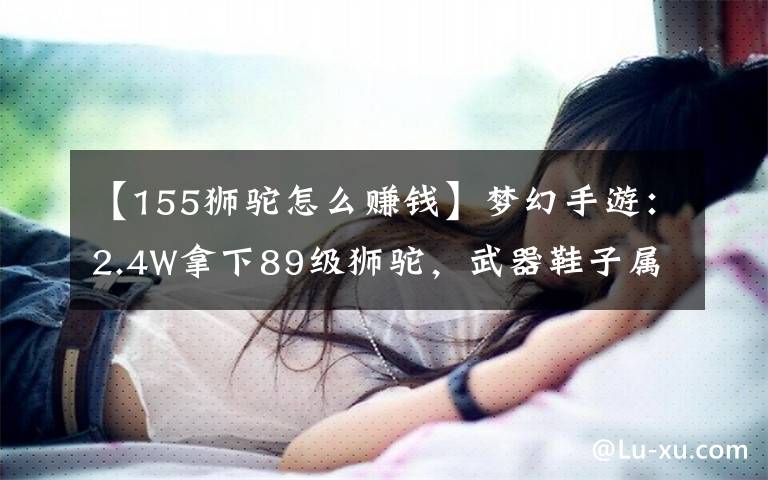 【155狮驼怎么赚钱】梦幻手游:2.4W拿下89级狮驼,武器鞋子属性优秀,"回血"不少