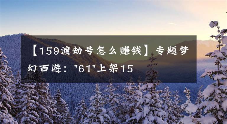 【159渡劫号怎么赚钱】专题梦幻西游:"61"上架159无底洞,附加150不磨武器,要烤火的节奏