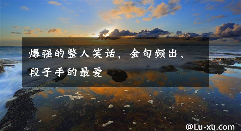 爆强的整人笑话，金句频出，段子手的最爱