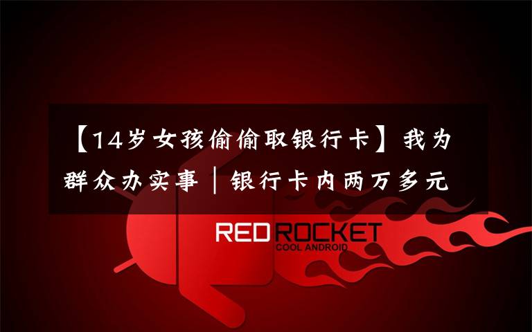 【14岁女孩偷偷取银行卡】我为群众办实事｜银行卡内两万多元“不翼而飞”，警方辗转多地追回被骗资金