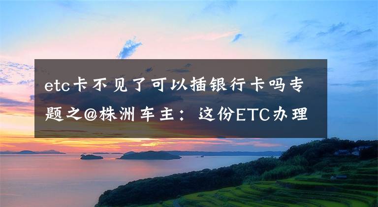 etc卡不见了可以插银行卡吗专题之@株洲车主:这份ETC办理使用指南请收好