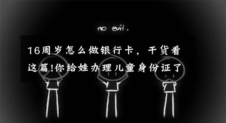 16周岁怎么做银行卡,干货看这篇!你给娃办理儿童身份证了吗?何时办理、有何好处,看完别错过
