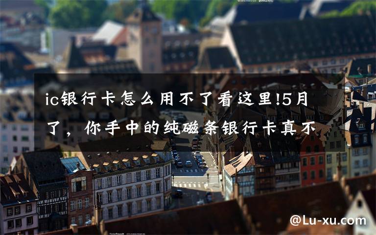 ic银行卡怎么用不了看这里!5月了,你手中的纯磁条银行卡真不能用了?
