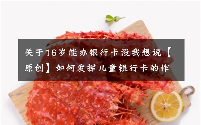 关于16岁能办银行卡没我想说【原创】如何发挥儿童银行卡的作用