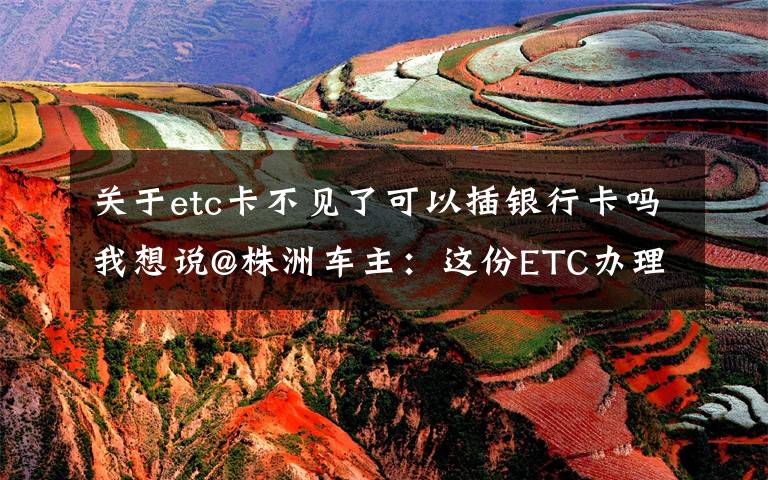 关于etc卡不见了可以插银行卡吗我想说@株洲车主：这份ETC办理使用指南请收好