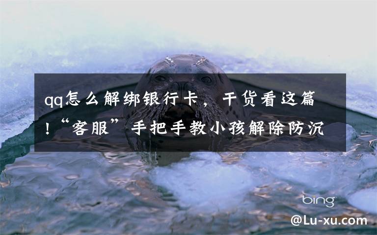 qq怎么解绑银行卡,干货看这篇!“客服”手把手教小孩解除防沉迷模式买装备,浙江一男孩玩爸爸手机被骗3万多