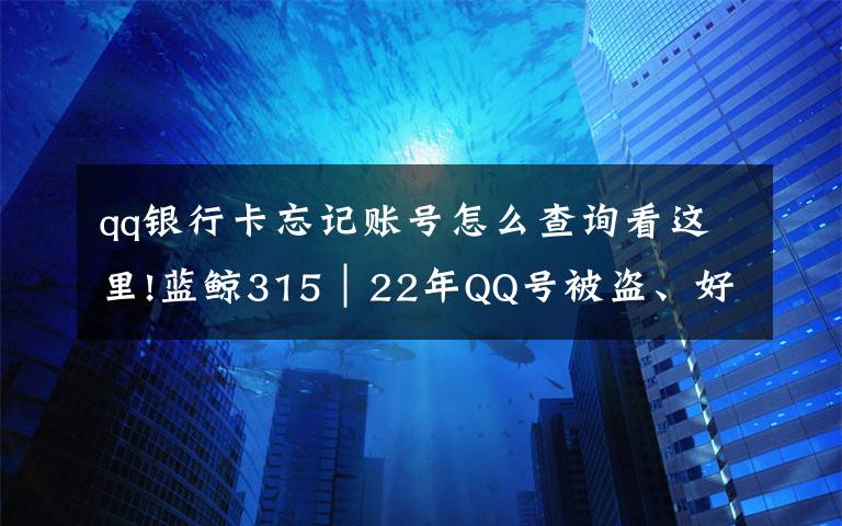 qq银行卡忘记账号怎么查询看这里!蓝鲸315|22年QQ号被盗、好友协助验证却申诉无效:腾讯认证体系背后的困惑