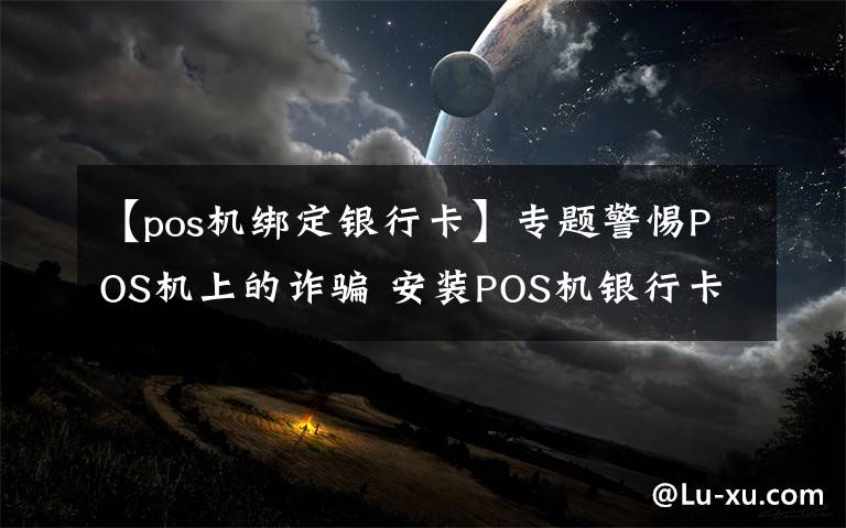 【pos机绑定银行卡】专题警惕POS机上的诈骗 安装POS机银行卡上钱被转走