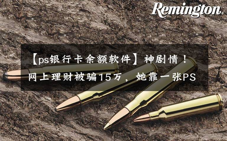 【ps银行卡余额软件】神剧情！网上理财被骗15万，她靠一张PS图“骗”回全部钱款