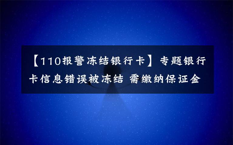 【110报警冻结银行卡】专题银行卡信息错误被冻结 需缴纳保证金?当心!这是诈骗!