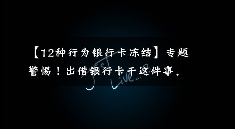 【12种行为银行卡冻结】专题警惕！出借银行卡干这件事，就是犯罪