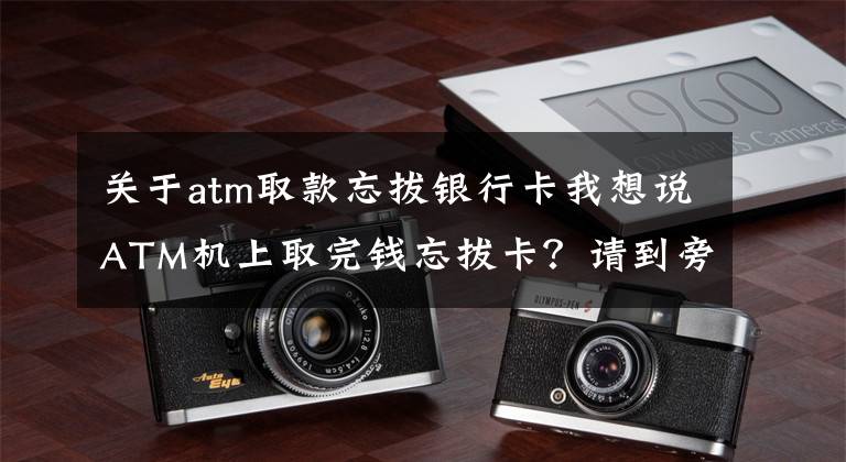 关于atm取款忘拔银行卡我想说ATM机上取完钱忘拔卡?请到旁边服装店领取