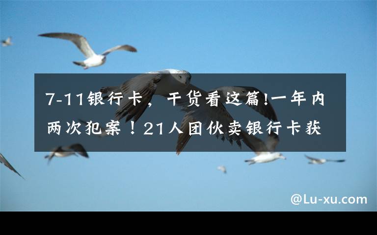 7-11银行卡,干货看这篇!一年内两次犯案!21人团伙卖银行卡获利20余万,多为学生