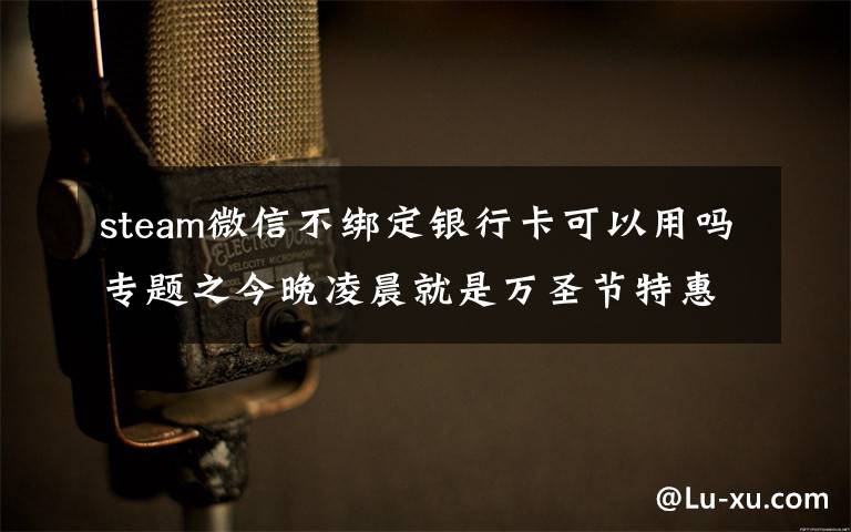 steam微信不绑定银行卡可以用吗专题之今晚凌晨就是万圣节特惠,G胖为Steam商店支持微信支付