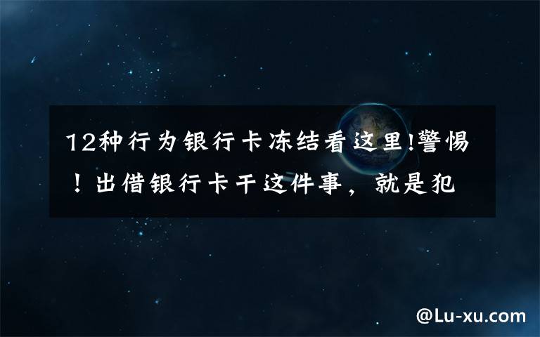 12种行为银行卡冻结看这里!警惕！出借银行卡干这件事，就是犯罪