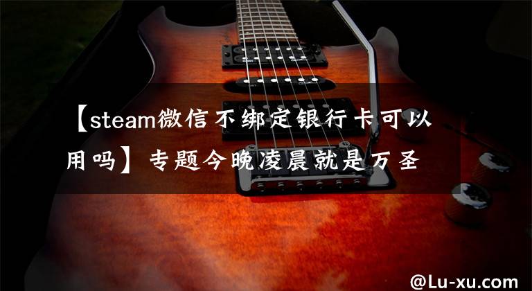 【steam微信不绑定银行卡可以用吗】专题今晚凌晨就是万圣节特惠,G胖为Steam商店支持微信支付