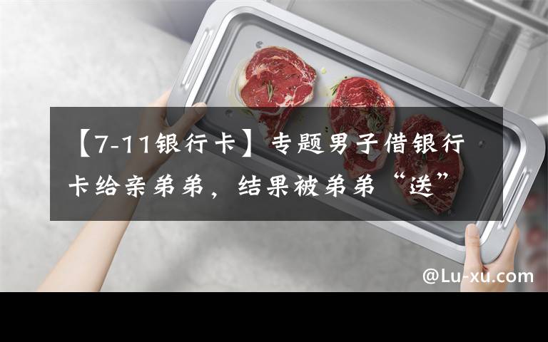 【7-11银行卡】专题男子借银行卡给亲弟弟，结果被弟弟“送”进班房