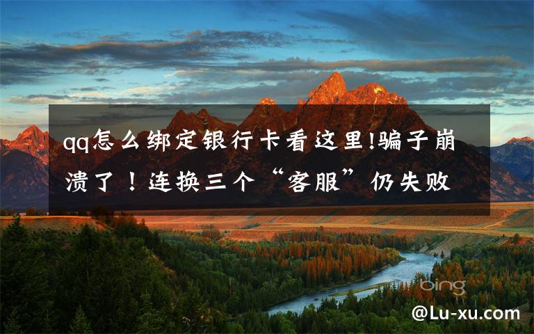 qq怎么绑定银行卡看这里!骗子崩溃了！连换三个“客服”仍失败！被骗大哥：我不是故意的……