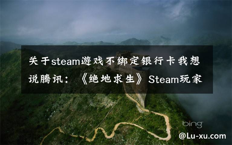 关于steam游戏不绑定银行卡我想说腾讯：《绝地求生》Steam玩家无需购买国服，QQ号可绑定原账号