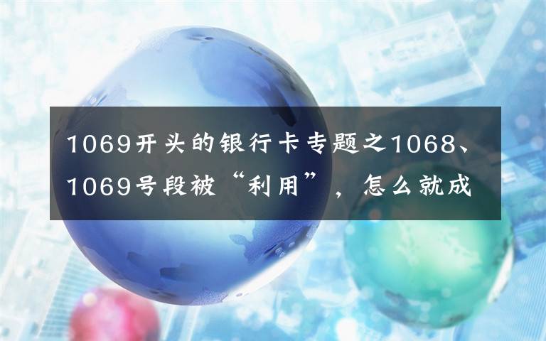 1069开头的银行卡专题之1068、1069号段被“利用”，怎么就成了犯罪分子诈骗的工具呢？