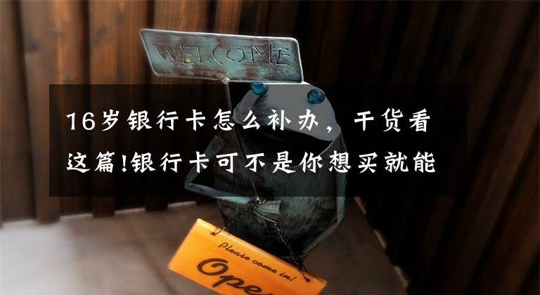 16岁银行卡怎么补办，干货看这篇!银行卡可不是你想买就能买，想卖就能卖