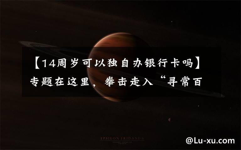 【14周岁可以独自办银行卡吗】专题在这里，拳击走入“寻常百姓家”