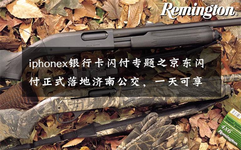 iphonex银行卡闪付专题之京东闪付正式落地济南公交，一天可享受4次1分钱乘车优惠