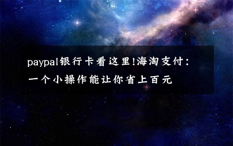 paypal银行卡看这里!海淘支付:一个小操作能让你省上百元