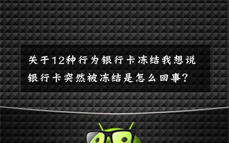 关于12种行为银行卡冻结我想说银行卡突然被冻结是怎么回事?