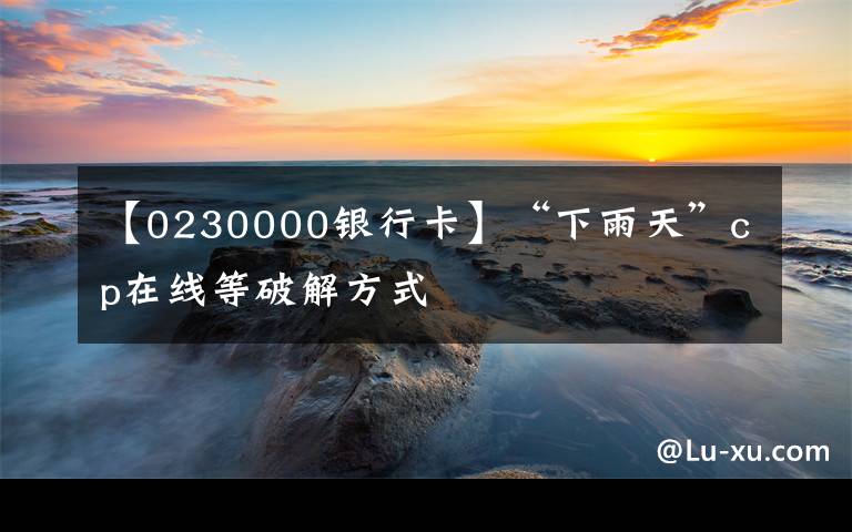 【0230000银行卡】“下雨天”cp在线等破解方式