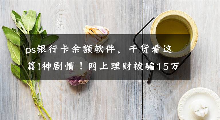 ps银行卡余额软件,干货看这篇!神剧情!网上理财被骗15万,她靠一张PS图“骗”回全部钱款
