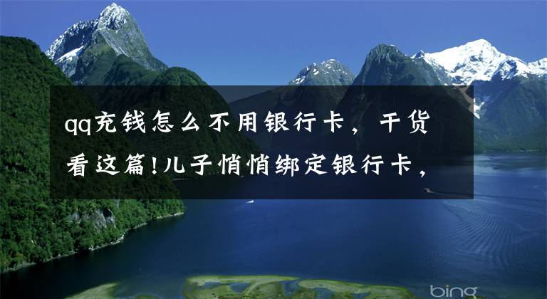qq充钱怎么不用银行卡,干货看这篇!儿子悄悄绑定银行卡,房贷都叫你交不上了,妈妈强忍住眼泪