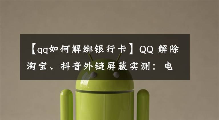 【qq如何解绑银行卡】QQ 解除淘宝、抖音外链屏蔽实测：电脑端可以打开，手机端仍不行