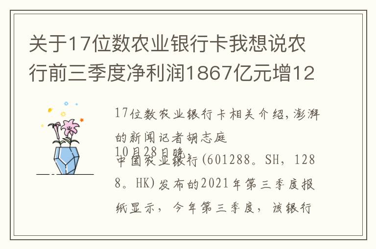 关于17位数农业银行卡我想说农行前三季度净利润1867亿元增12.93%，不良率微降
