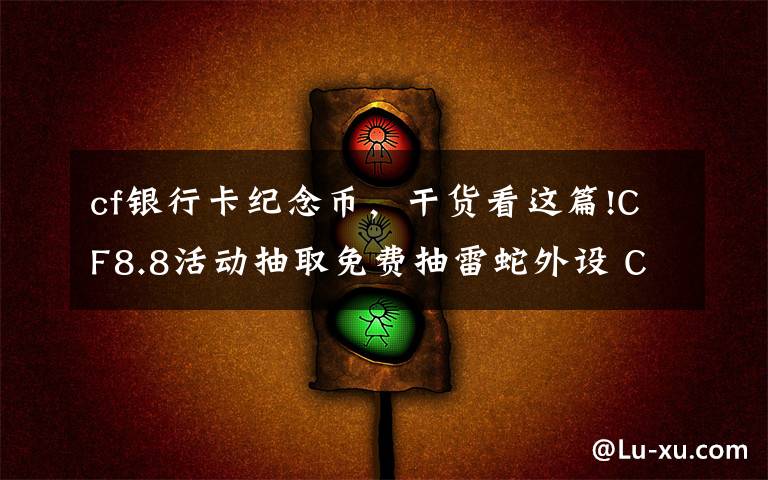 cf银行卡纪念币,干货看这篇!CF8.8活动抽取免费抽雷蛇外设 CF手游生化新地图多元素地图