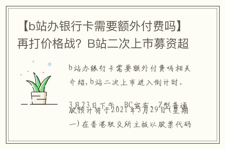 【b站办银行卡需要额外付费吗】再打价格战？B站二次上市募资超200亿港元过半投入内容