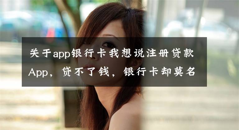 关于app银行卡我想说注册贷款App,贷不了钱,银行卡却莫名被扣款