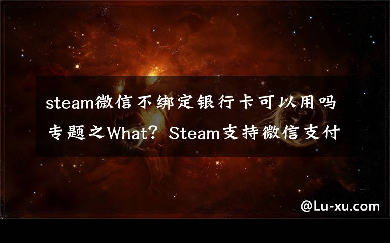 steam微信不绑定银行卡可以用吗专题之What?Steam支持微信支付了