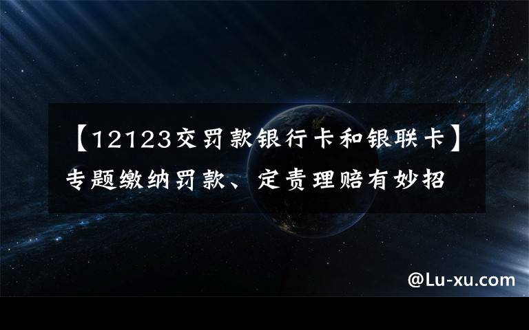 【12123交罚款银行卡和银联卡】专题缴纳罚款、定责理赔有妙招!请点“12123”手机APP处理