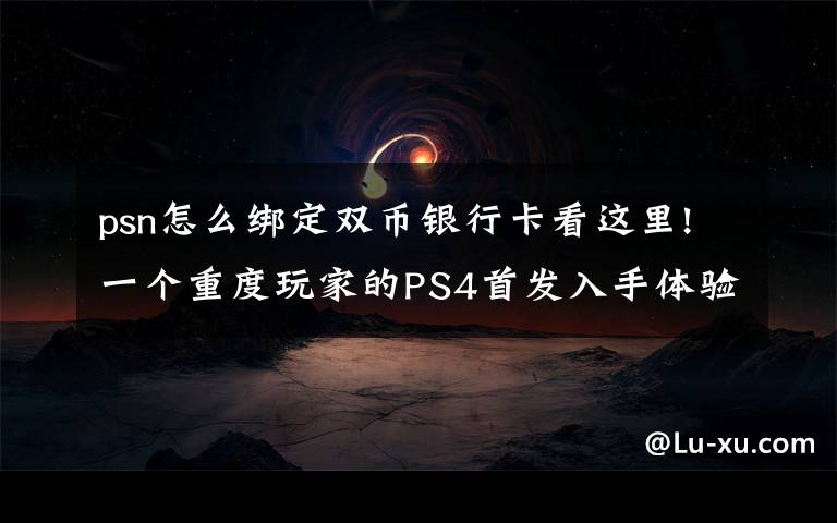 psn怎么绑定双币银行卡看这里!一个重度玩家的PS4首发入手体验