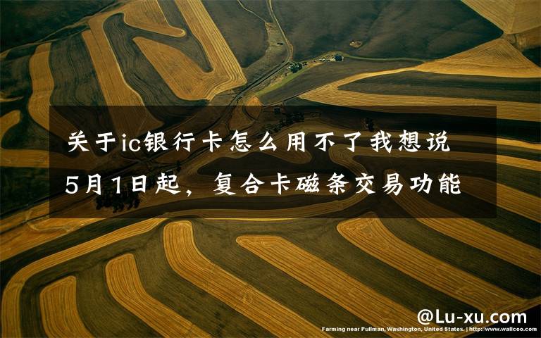 关于ic银行卡怎么用不了我想说5月1日起,复合卡磁条交易功能关闭!但磁条卡还可继续使用