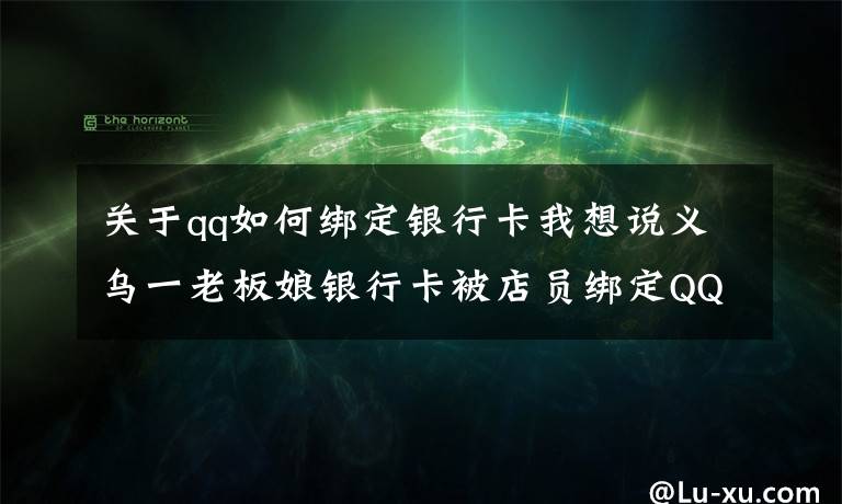 关于qq如何绑定银行卡我想说义乌一老板娘银行卡被店员绑定QQ，盗刷240多次……