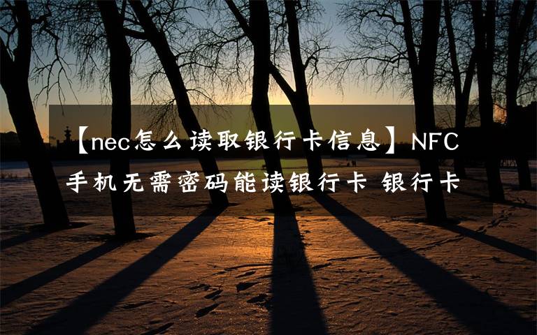 【nec怎么读取银行卡信息】NFC手机无需密码能读银行卡 银行卡资金安全