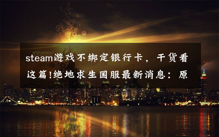 steam游戏不绑定银行卡,干货看这篇!绝地求生国服最新消息:原Steam玩家无需购买 账号将与QQ号绑定
