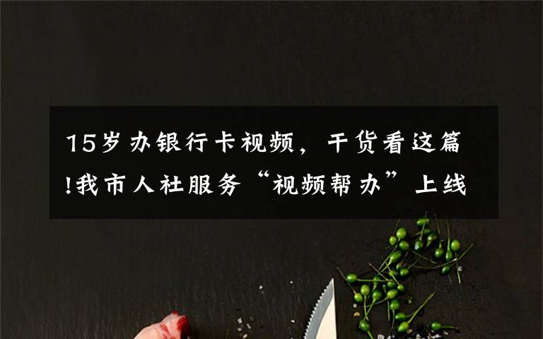 15岁办银行卡视频，干货看这篇!我市人社服务“视频帮办”上线了