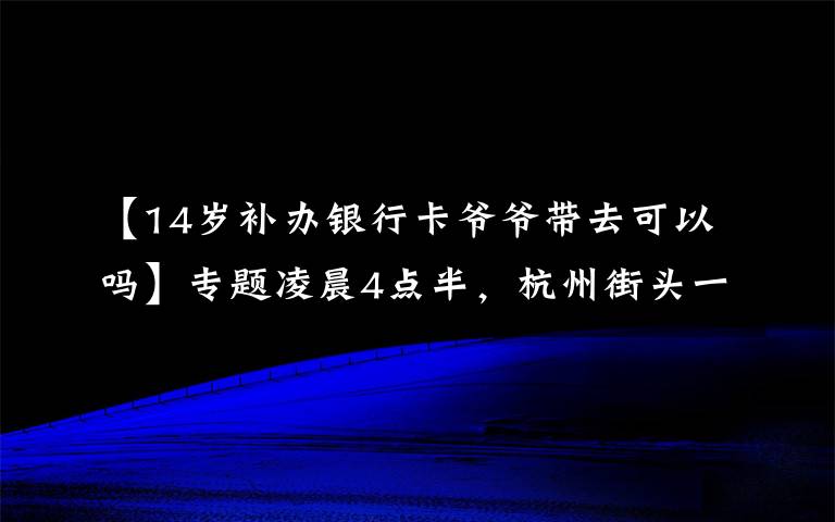 【14岁补办银行卡爷爷带去可以吗】专题凌晨4点半,杭州街头一幕刷屏!这对姐弟俩,真的太懂事
