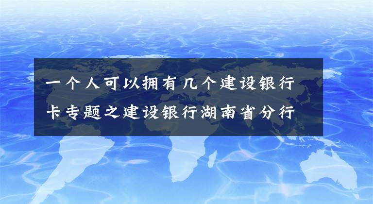 一个人可以拥有几个建设银行卡专题之建设银行湖南省分行原信贷审批部总经理侯继明接受审查调查