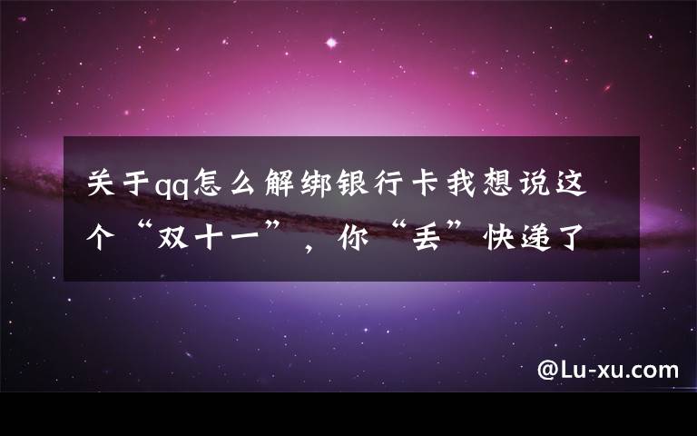 关于qq怎么解绑银行卡我想说这个“双十一”，你“丢”快递了吗？